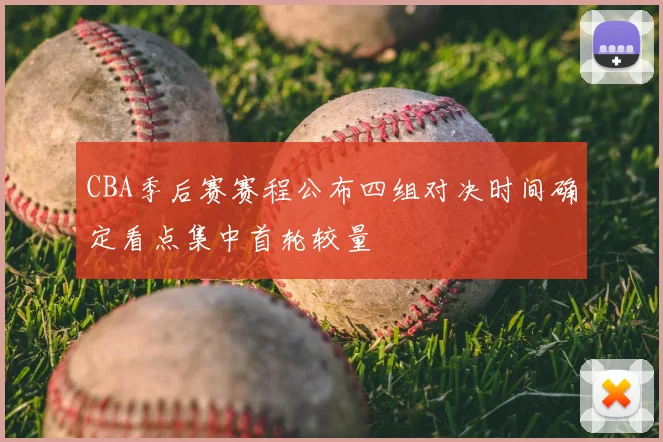 CBA季后赛赛程公布四组对决时间确定看点集中首轮较量