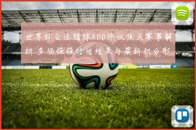 世界杯合法赌球app热议焦点赛事解析 多场强强对话结果与最新积分形势