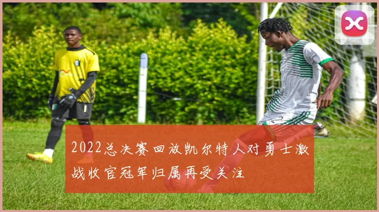 2022总决赛回放凯尔特人对勇士激战收官冠军归属再受关注