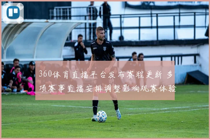 360体育直播平台发布赛程更新 多项赛事直播安排调整影响观赛体验