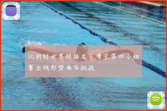 比利时世界杯排名下滑至第四小组赛出线形势面临挑战