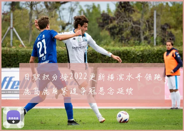 日职积分榜2022更新横滨水手领跑鹿岛鹿角紧追争冠悬念延续
