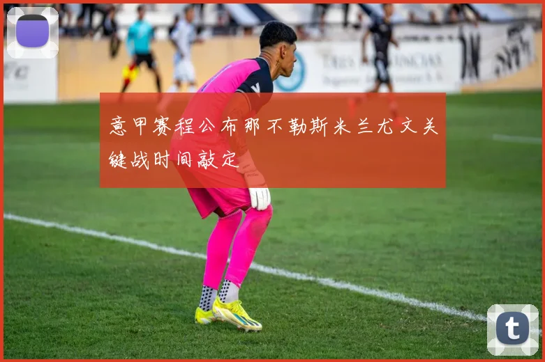 意甲赛程公布那不勒斯米兰尤文关键战时间敲定