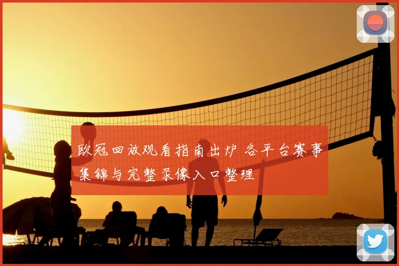 欧冠回放观看指南出炉 各平台赛事集锦与完整录像入口整理