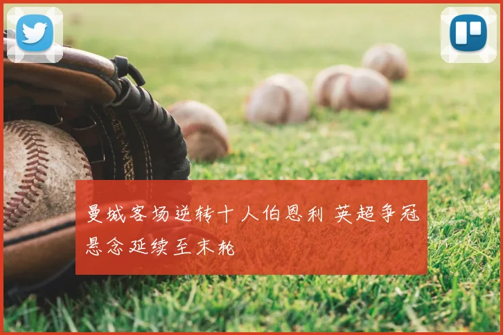 曼城客场逆转十人伯恩利 英超争冠悬念延续至末轮