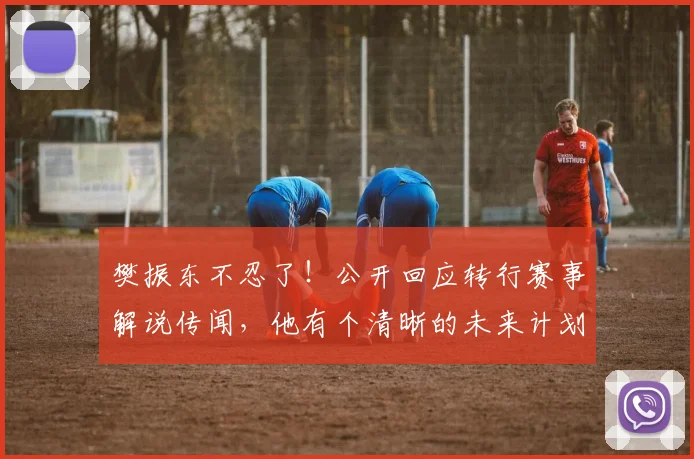 樊振东不忍了!公开回应转行赛事解说传闻,他有个清晰的未来计划