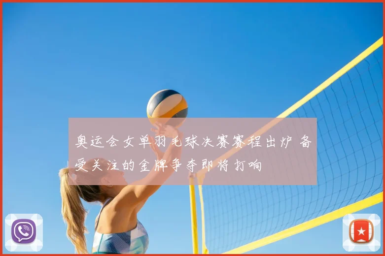 奥运会女单羽毛球决赛赛程出炉 备受关注的金牌争夺即将打响