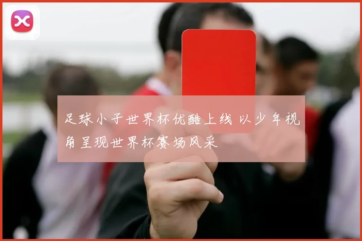足球小子世界杯优酷上线 以少年视角呈现世界杯赛场风采
