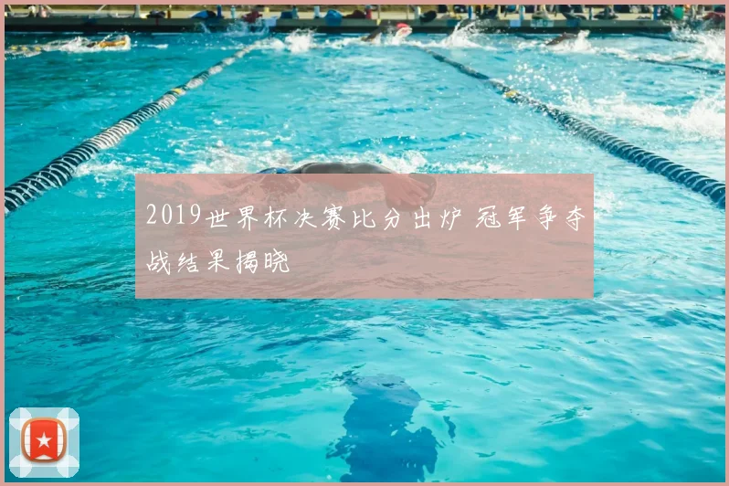 2019世界杯决赛比分出炉 冠军争夺战结果揭晓