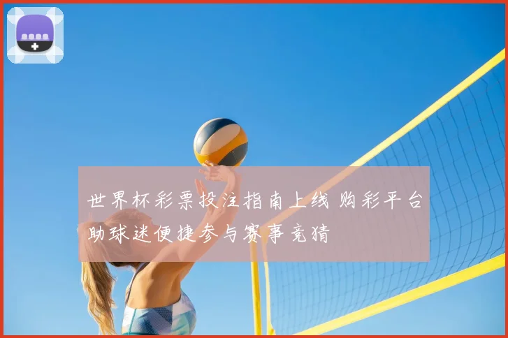 世界杯彩票投注指南上线 购彩平台助球迷便捷参与赛事竞猜