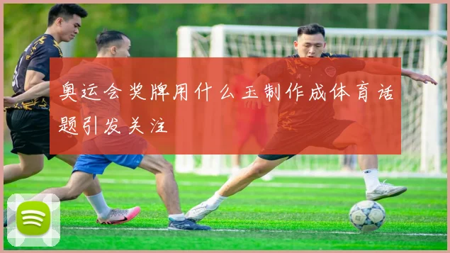 奥运会奖牌用什么玉制作成体育话题引发关注