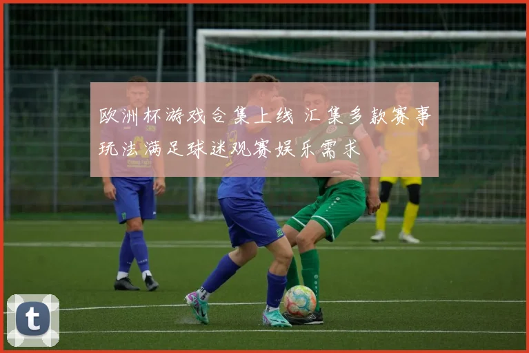 欧洲杯游戏合集上线 汇集多款赛事玩法满足球迷观赛娱乐需求