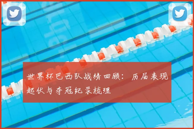 世界杯巴西队战绩回顾：历届表现起伏与夺冠纪录梳理