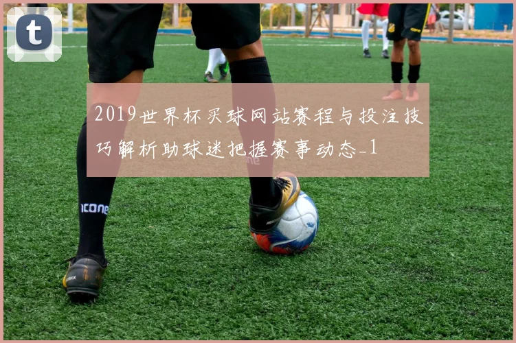 2019世界杯买球网站赛程与投注技巧解析助球迷把握赛事动态_1