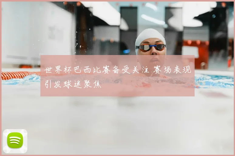 世界杯巴西比赛备受关注 赛场表现引发球迷聚焦