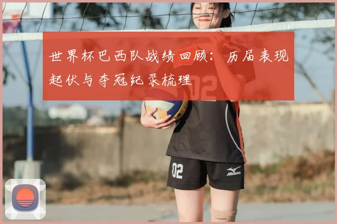 世界杯巴西队战绩回顾：历届表现起伏与夺冠纪录梳理